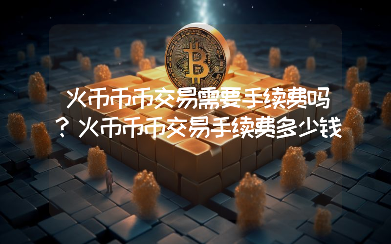火币币币交易需要手续费吗？火币币币交易手续费多少钱