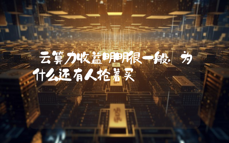 云算力收益明明很一般,为什么还有人抢着买