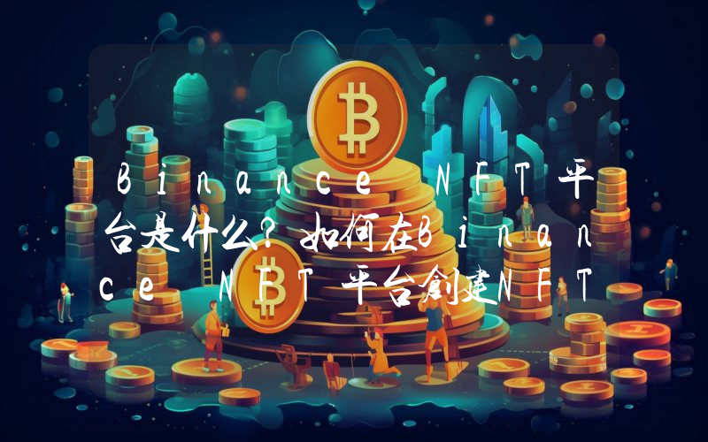 Binance NFT平台是什么？如何在Binance NFT平台创建NFT？