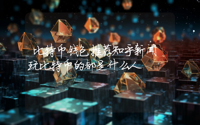 比特币钱包推荐知乎新闻 玩比特币的都是什么人