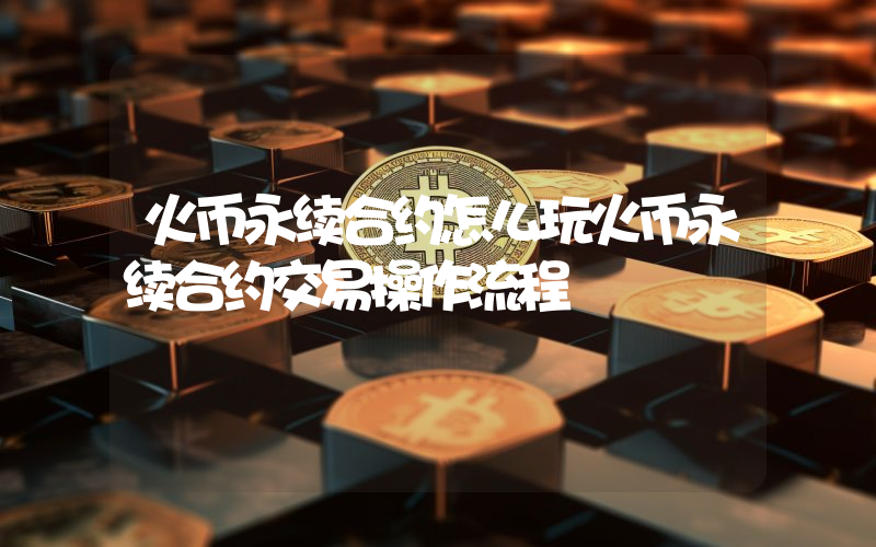 火币永续合约怎么玩火币永续合约交易操作流程
