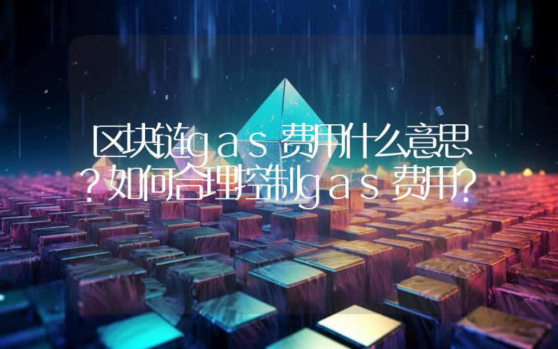 区块链gas费用什么意思？如何合理控制gas费用？
