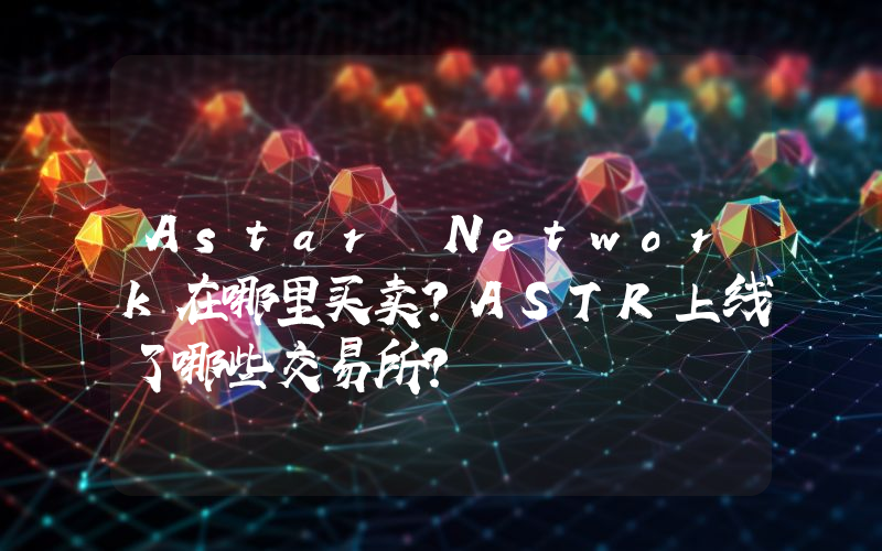 Astar Network在哪里买卖？ASTR上线了哪些交易所？