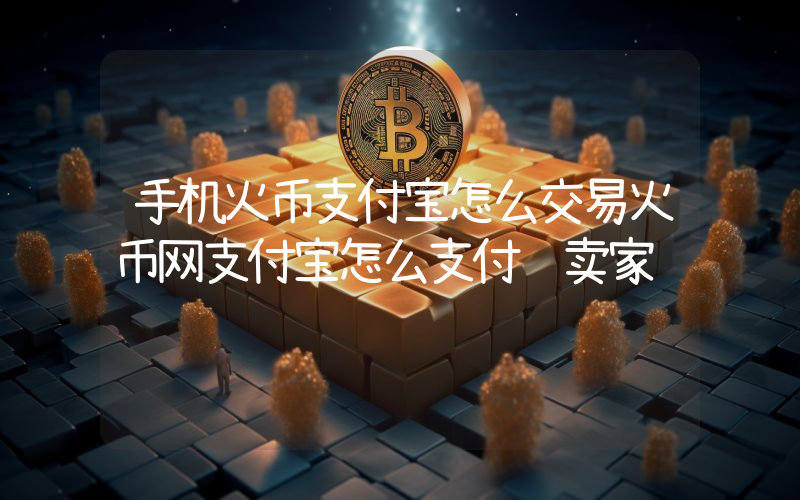 手机火币支付宝怎么交易火币网支付宝怎么支付给卖家