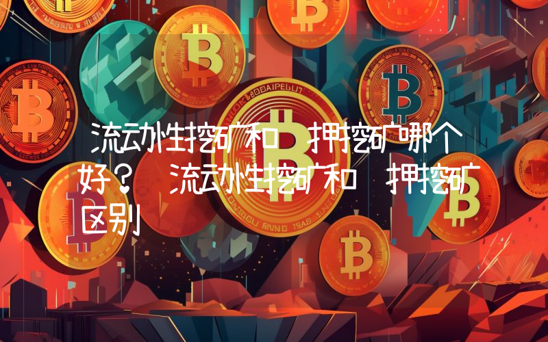 流动性挖矿和质押挖矿哪个好？ 流动性挖矿和质押挖矿区别
