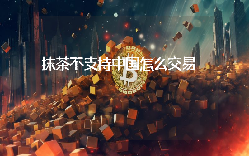 抹茶不支持中国怎么交易
