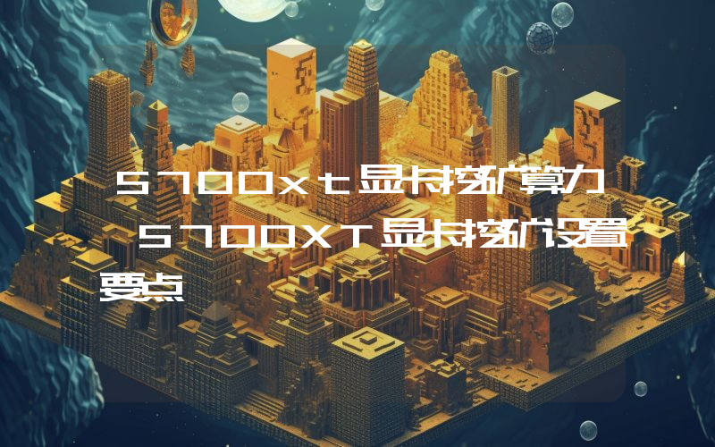 5700xt显卡挖矿算力 5700XT显卡挖矿设置要点