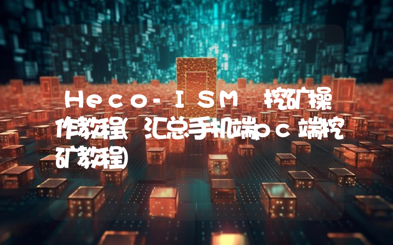 Heco-ISM 挖矿操作教程(汇总手机端pc端挖矿教程)