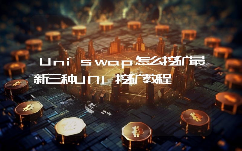 Uniswap怎么挖矿最新三种UNI挖矿教程
