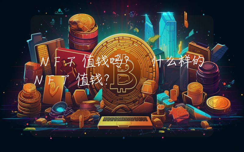 NFT值钱吗？ 什么样的NFT值钱？