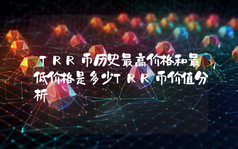 TRR币历史最高价格和最低价格是多少TRR币价值分析
