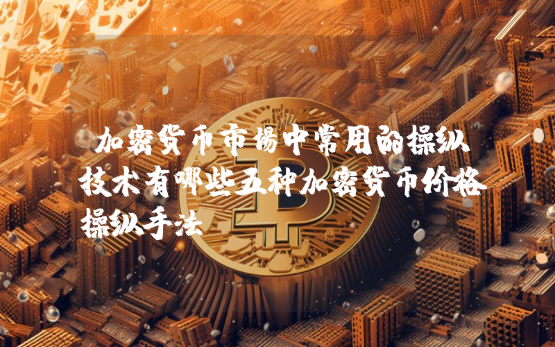加密货币市场中常用的操纵技术有哪些五种加密货币价格操纵手法