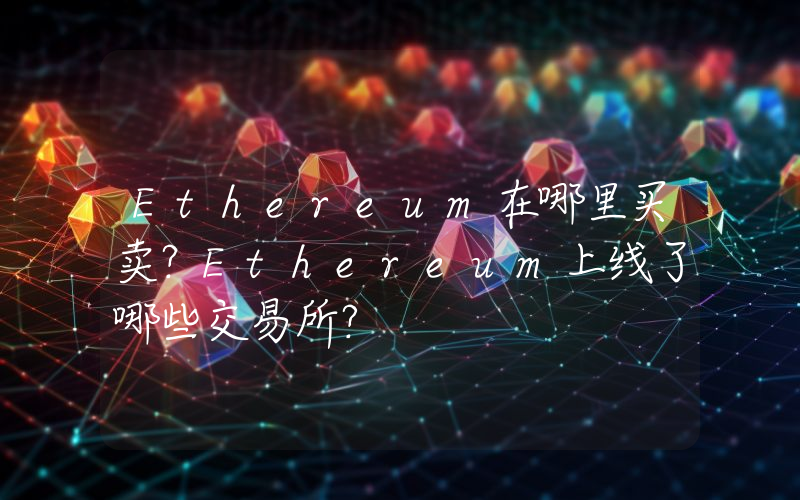 Ethereum在哪里买卖？Ethereum上线了哪些交易所？