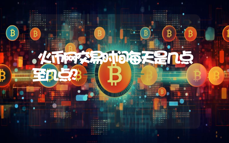 火币网交易时间每天是几点至几点？