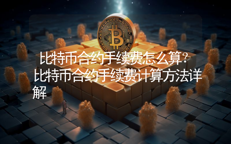 比特币合约手续费怎么算？比特币合约手续费计算方法详解