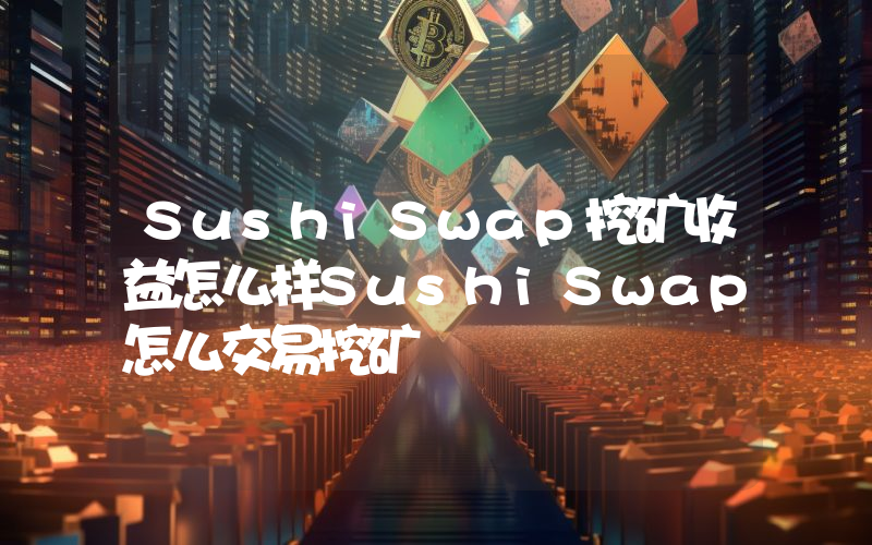 SushiSwap挖矿收益怎么样SushiSwap怎么交易挖矿