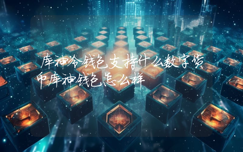库神冷钱包支持什么数字货币库神钱包怎么样