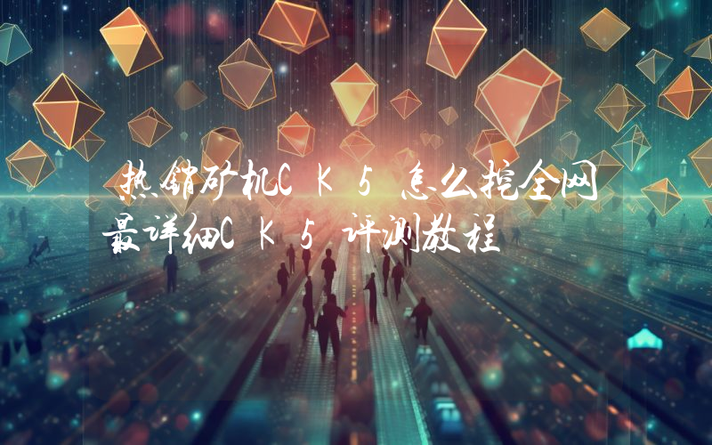热销矿机CK5怎么挖全网最详细CK5评测教程