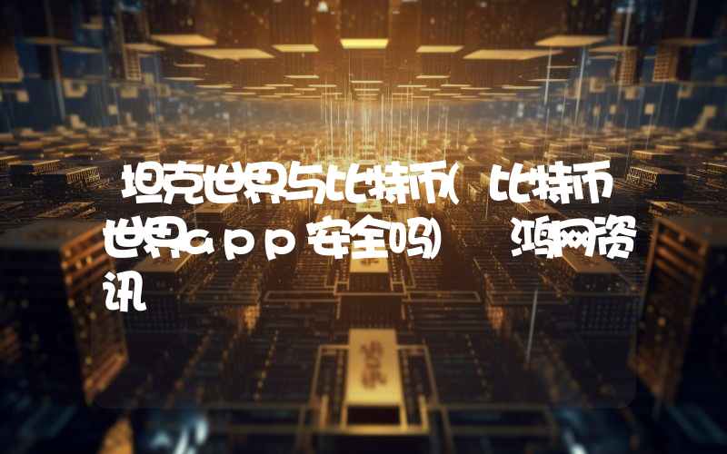 坦克世界与比特币(比特币世界app安全吗) 鸿网资讯