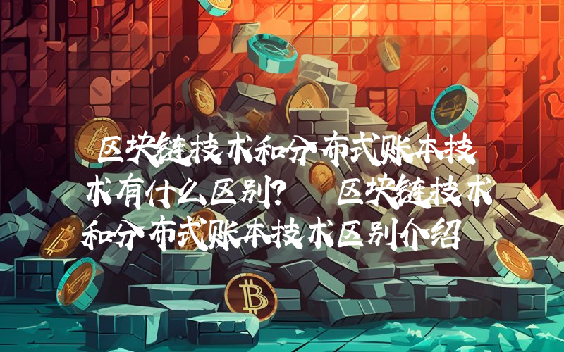 区块链技术和分布式账本技术有什么区别？ 区块链技术和分布式账本技术区别介绍