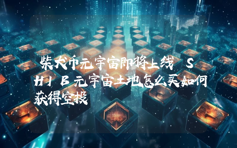 柴犬币元宇宙即将上线 SHIB元宇宙土地怎么买如何获得空投