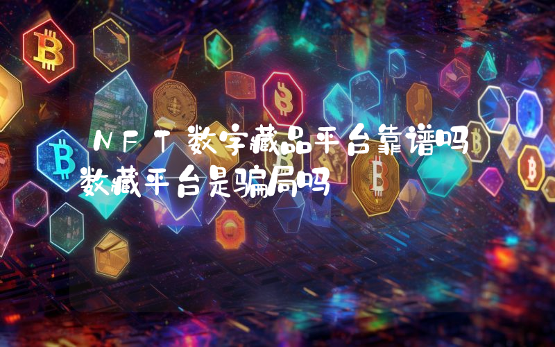 NFT数字藏品平台靠谱吗数藏平台是骗局吗