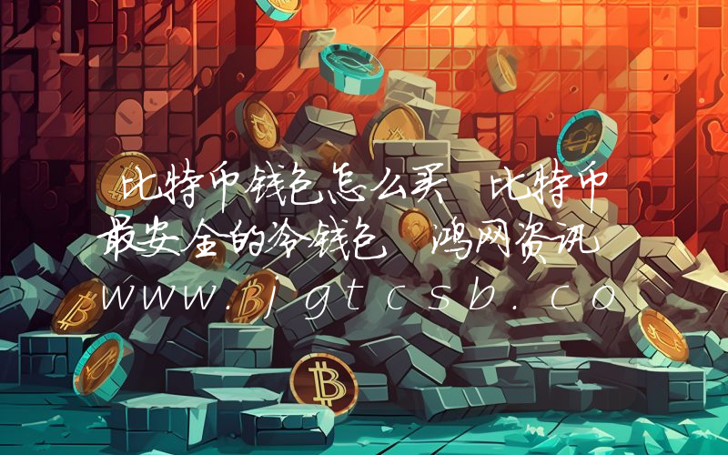 比特币钱包怎么买 比特币最安全的冷钱包 鸿网资讯 www.jgtcsb.com