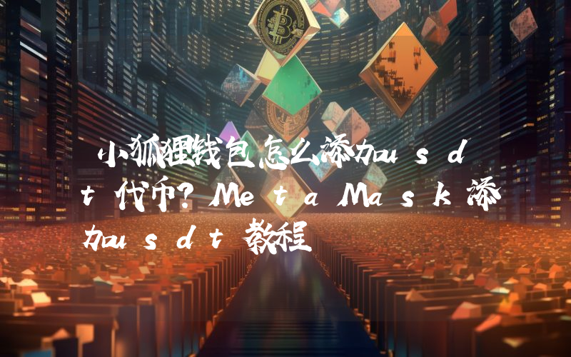 小狐狸钱包怎么添加usdt代币？MetaMask添加usdt教程