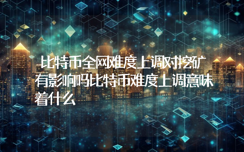 比特币全网难度上调对挖矿有影响吗比特币难度上调意味着什么