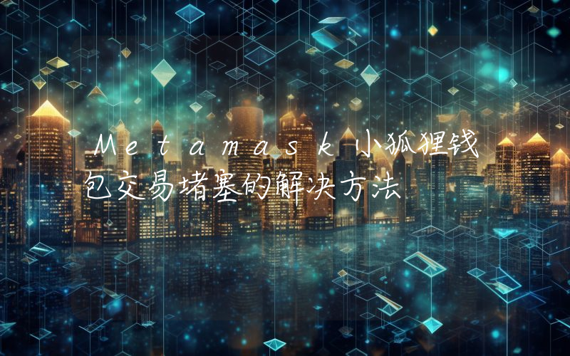 Metamask小狐狸钱包交易堵塞的解决方法