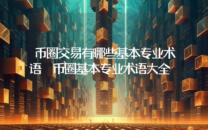 币圈交易有哪些基本专业术语 币圈基本专业术语大全