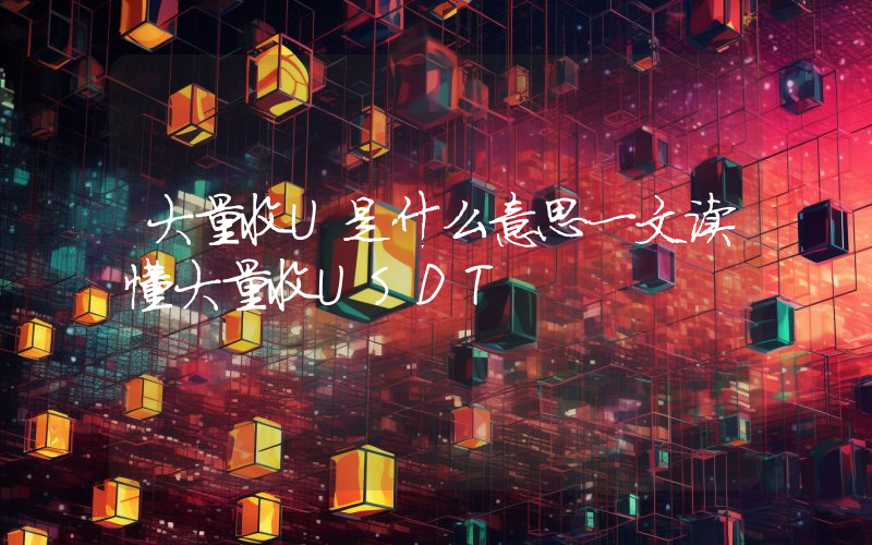 大量收U是什么意思一文读懂大量收USDT