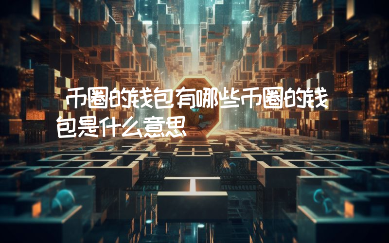 币圈的钱包有哪些币圈的钱包是什么意思