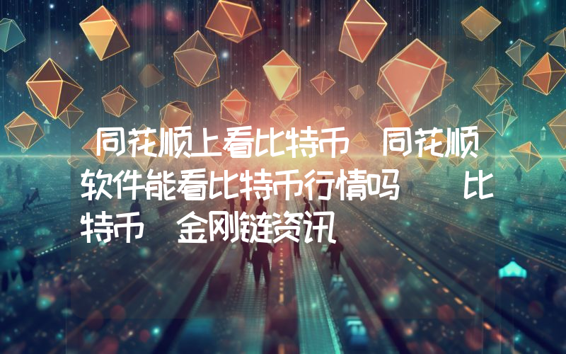 同花顺上看比特币(同花顺软件能看比特币行情吗)_比特币_金刚链资讯