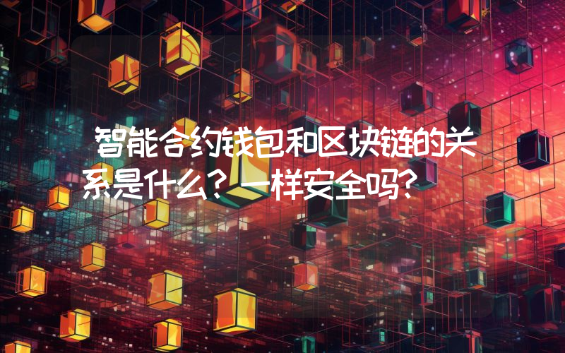 智能合约钱包和区块链的关系是什么？一样安全吗？