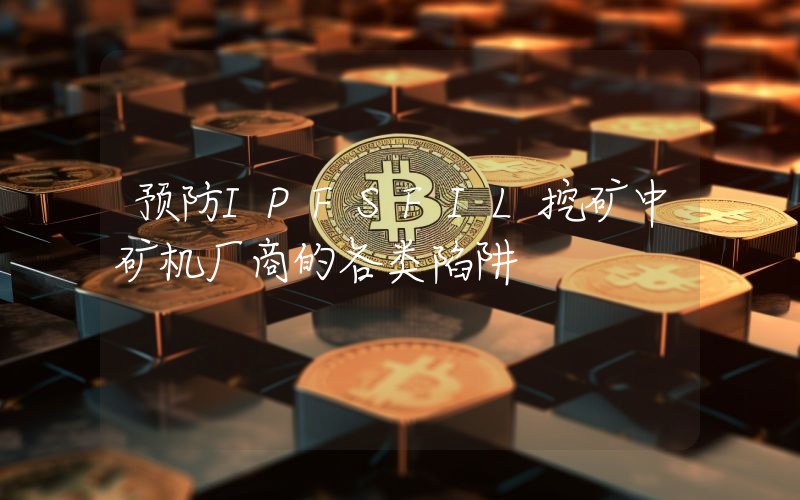 预防IPFSFIL挖矿中矿机厂商的各类陷阱