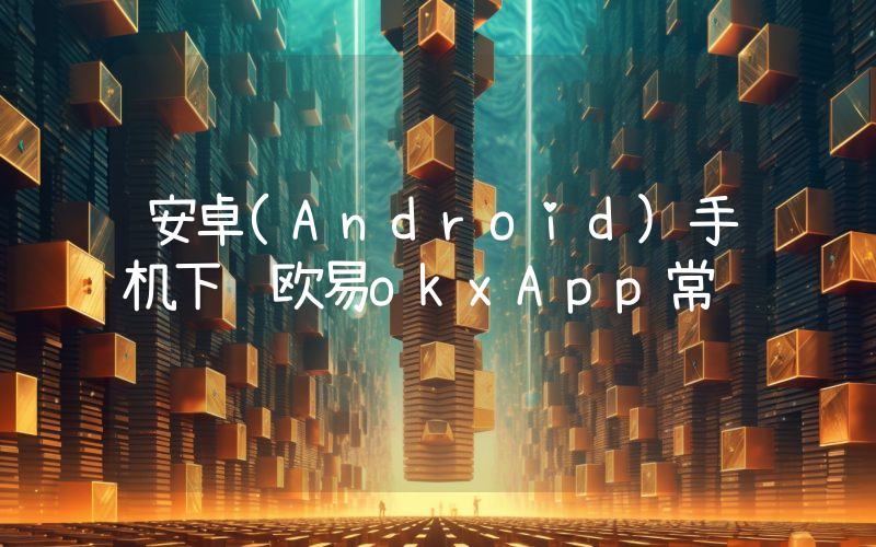 安卓(Android)手机下载欧易okxApp常见问题