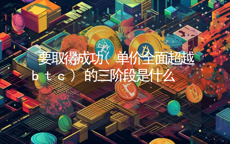 要取得成功(单价全面超越btc)的三阶段是什么