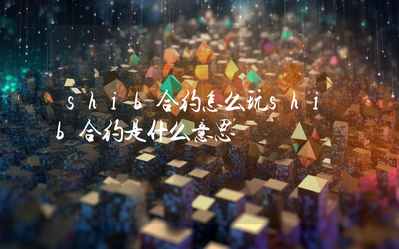 shib合约怎么玩shib合约是什么意思