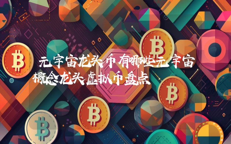 元宇宙龙头币有哪些元宇宙概念龙头虚拟币盘点