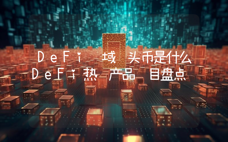 DeFi领域龙头币是什么DeFi热门产品项目盘点