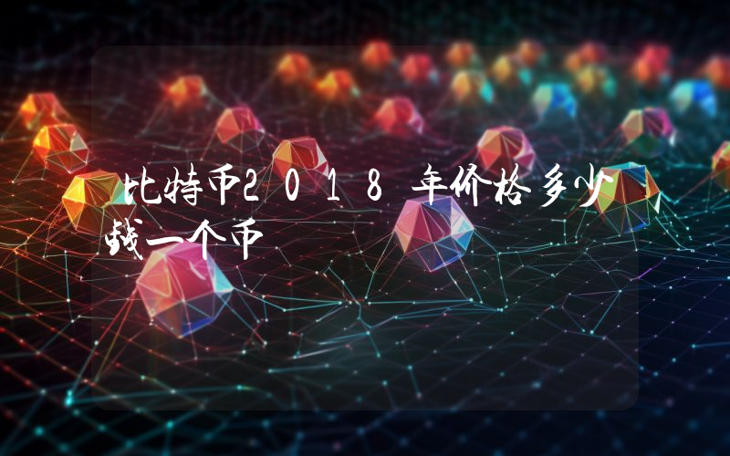 比特币2018年价格多少钱一个币