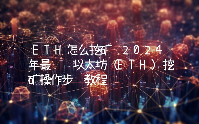 ETH怎么挖矿 2024年最详细以太坊（ETH）挖矿操作步骤教程