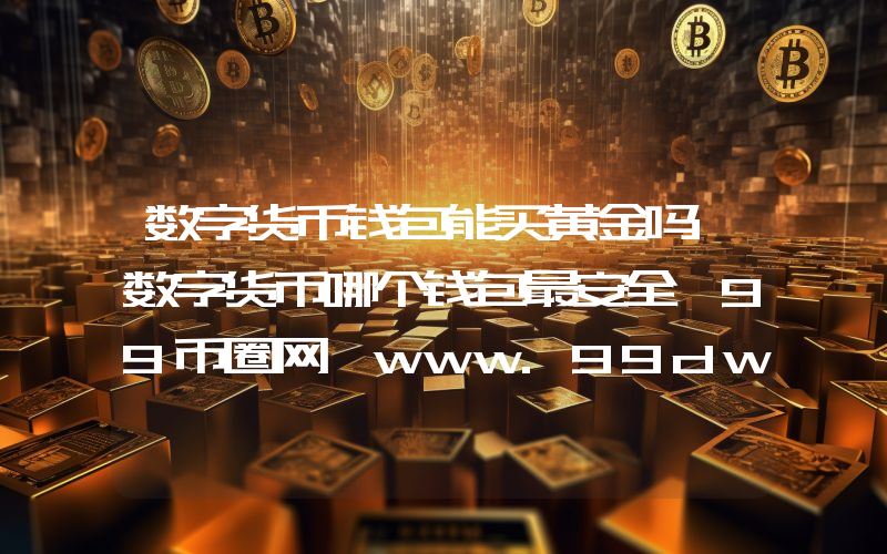 数字货币钱包能买黄金吗 数字货币哪个钱包最安全 99币圈网 www.99dwj.com