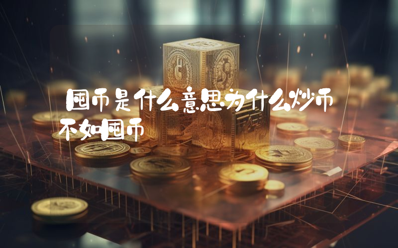 囤币是什么意思为什么炒币不如囤币