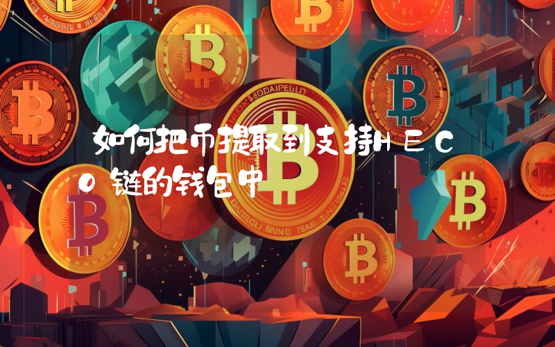 如何把币提取到支持HECO链的钱包中