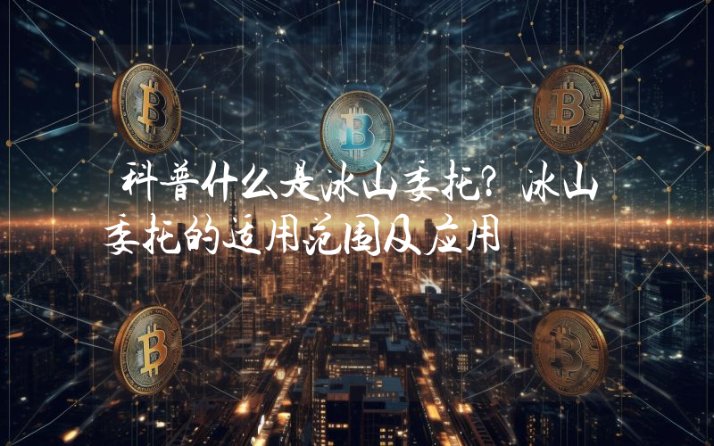 科普什么是冰山委托？冰山委托的适用范围及应用