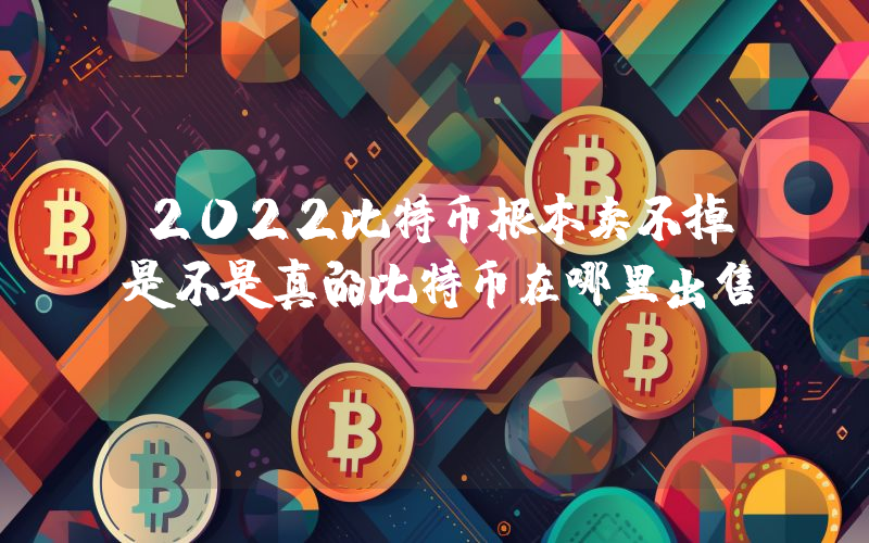 2022比特币根本卖不掉是不是真的比特币在哪里出售