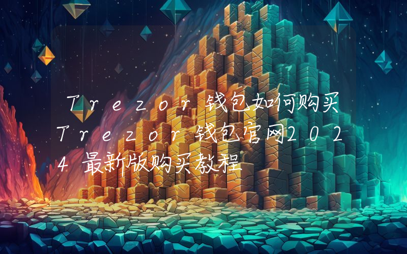 Trezor钱包如何购买Trezor钱包官网2024最新版购买教程