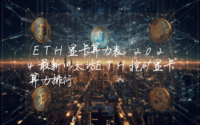 ETH显卡算力表,2024最新以太坊ETH挖矿显卡算力排行